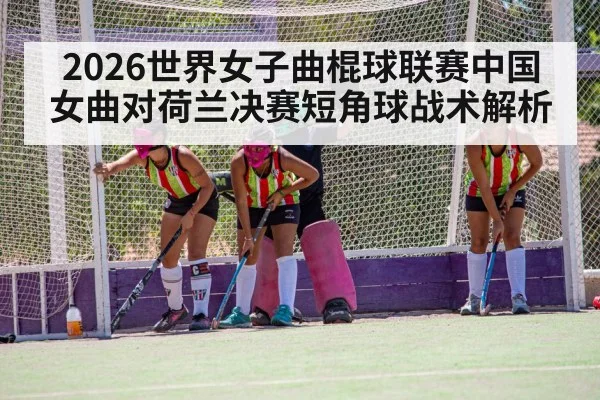 2026世界女子曲棍球联赛中国女曲对荷兰决赛短角球战术解析